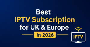 Best IPTV Subscription for UK & Europe
